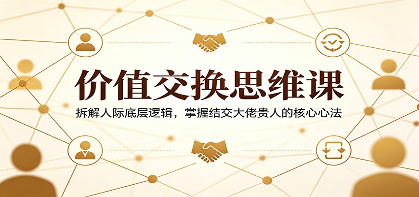 价值交换思维课：拆解人际底层逻辑，掌握结交大佬贵人的核心心法-创业网 - 最新网络创业项目与实战营销教程平台 | cye.cc