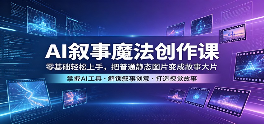 AI叙事魔法创作课：零基础轻松上手，把普通静态图片变成故事大片-创业网 - 最新网络创业项目与实战营销教程平台 | cye.cc