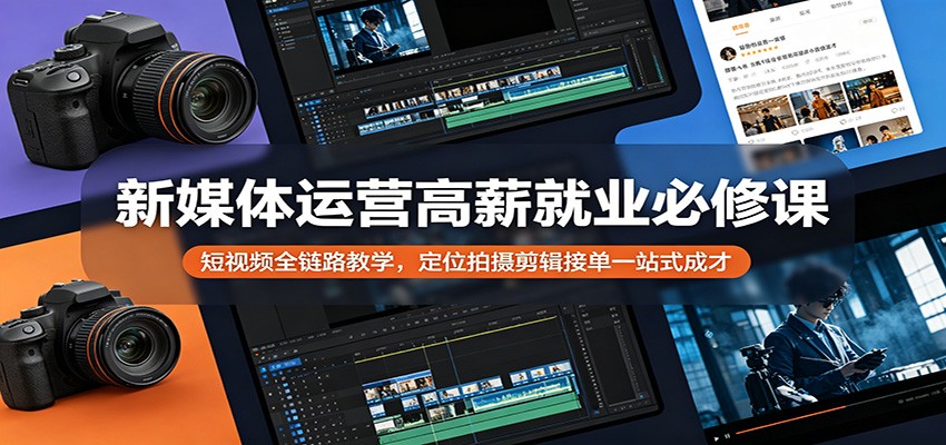 新媒体运营高薪就业必修课：短视频全链路教学，定位拍摄剪辑接单一站式成才-创业网 - 最新网络创业项目与实战营销教程平台 | cye.cc