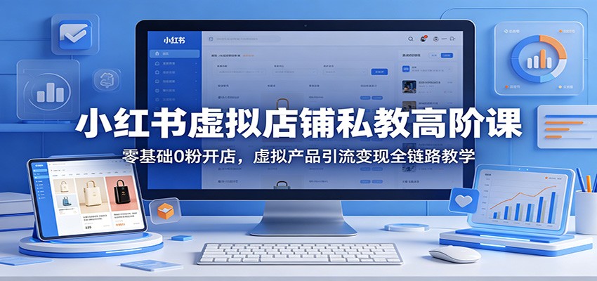 小红书虚拟店铺私教高阶课：零基础0粉开店，虚拟产品引流变现全链路教学-创业网 - 最新网络创业项目与实战营销教程平台 | cye.cc