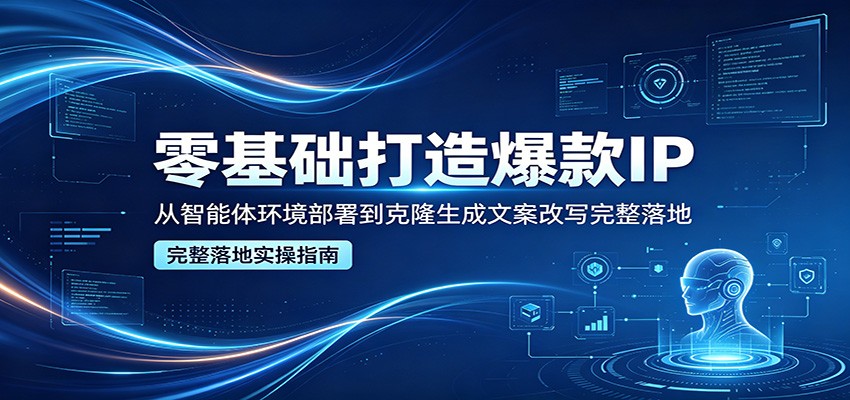 零基础打造爆款IP，从智能体环境部署到克隆生成文案改写完整落地-创业网 - 最新网络创业项目与实战营销教程平台 | cye.cc