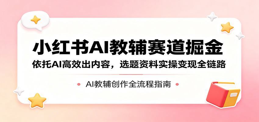 小红书AI教辅赛道掘金：依托AI高效出内容，选题资料实操变现全链路-创业网 - 最新网络创业项目与实战营销教程平台 | cye.cc