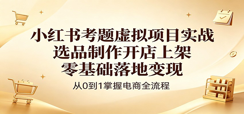 小红书考题虚拟项目实战：选品制作开店上架，零基础落地变现-创业网 - 最新网络创业项目与实战营销教程平台 | cye.cc