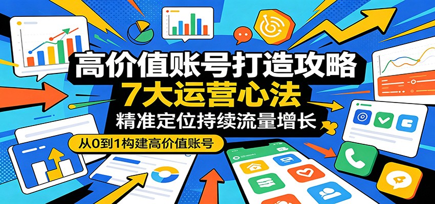 高价值账号打造攻略：7大运营心法，精准定位持续流量增长-创业网 - 最新网络创业项目与实战营销教程平台 | cye.cc
