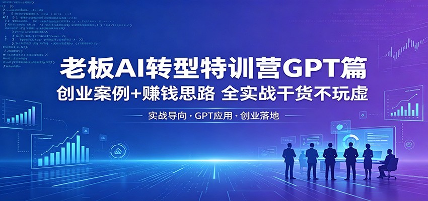 老板AI转型特训营GPT篇：创业案例+赚钱思路，全实战干货不玩虚-创业网 - 最新网络创业项目与实战营销教程平台 | cye.cc