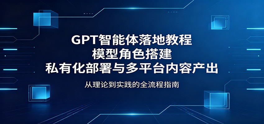 GPT智能体落地教程：模型角色搭建，私有化部署与多平台内容产出-创业网 - 最新网络创业项目与实战营销教程平台 | cye.cc