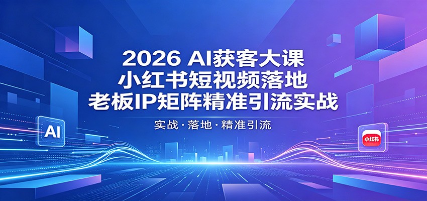 2026AI获客大课：小红书短视频落地，老板IP矩阵精准引流实战-创业网 - 最新网络创业项目与实战营销教程平台 | cye.cc