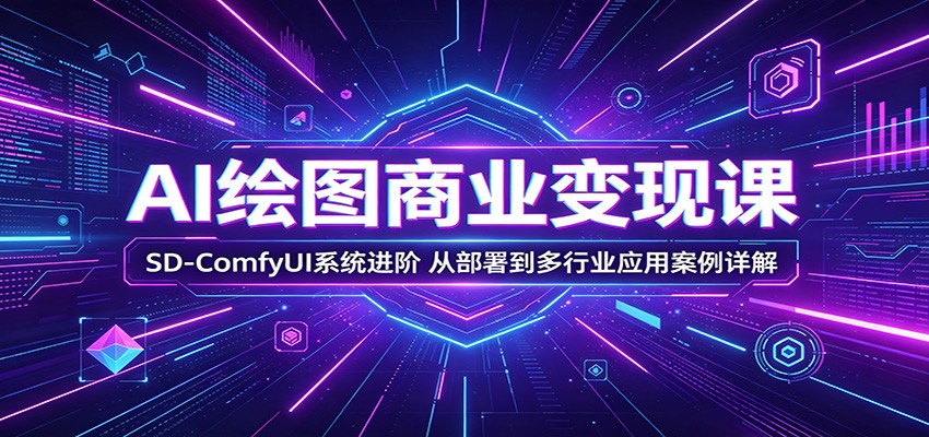 AI绘图商业变现课：SD-ComfyUI系统进阶，从部署到多行业应用案例详解-创业网 - 最新网络创业项目与实战营销教程平台 | cye.cc