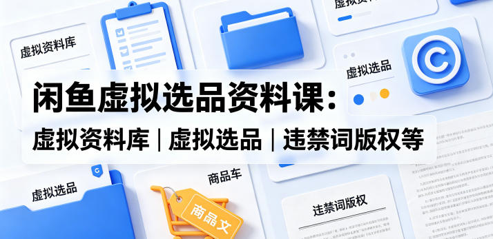 闲鱼虚拟选品资料课：虚拟资料库丨虚拟选品丨违禁词版权等-创业网 - 最新网络创业项目与实战营销教程平台 | cye.cc