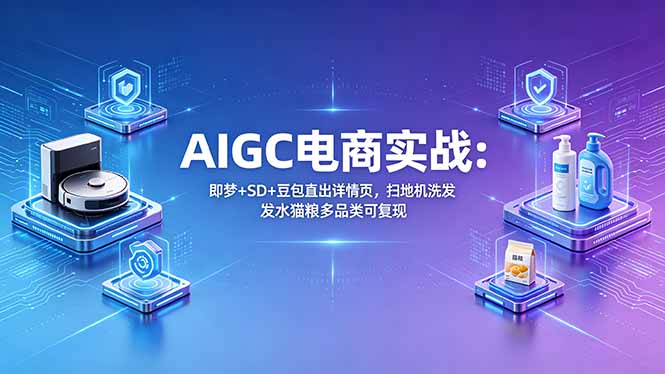 AIGC电商实战班：即梦+SD+豆包直出详情页，扫地机洗发水猫粮多品类可复现-创业网 - 最新网络创业项目与实战营销教程平台 | cye.cc
