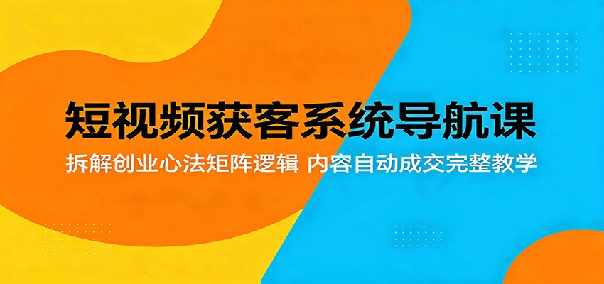 短视频获客系统导航课：拆解创业心法矩阵逻辑，内容自动成交完整教学-创业网 - 最新网络创业项目与实战营销教程平台 | cye.cc