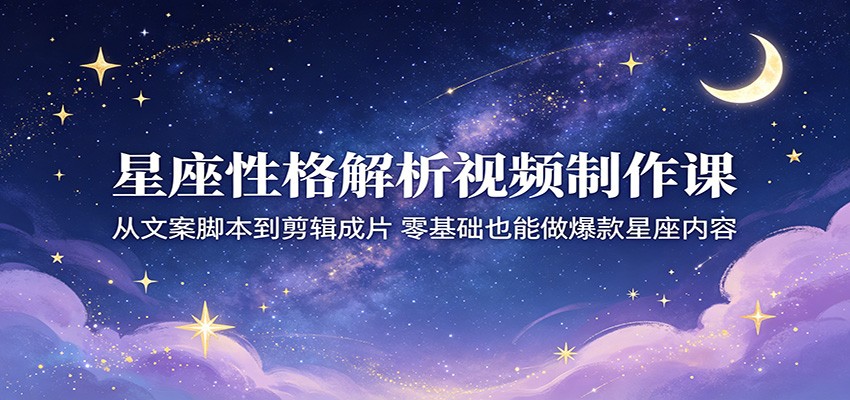 星座性格解析视频制作课：从文案脚本到剪辑成片，零基础也能做爆款星座内容-创业网 - 最新网络创业项目与实战营销教程平台 | cye.cc