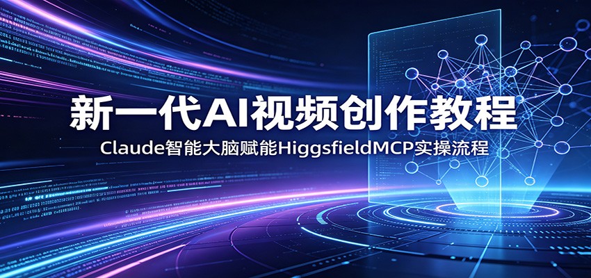 新一代AI视频创作教程：Claude智能大脑赋能，HiggsfieldMCP实操流程-创业网 - 最新网络创业项目与实战营销教程平台 | cye.cc