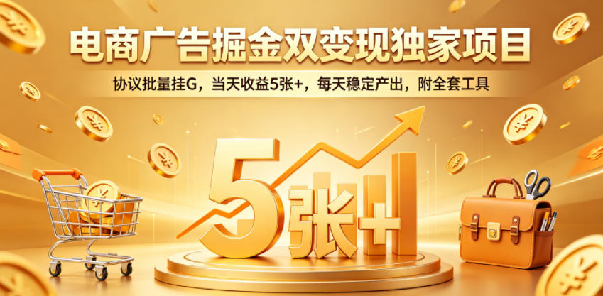 电商广告掘金双变现独家项目，协议批量挂G，当天收益5张+，每天稳定产出，附全套工具【揭秘】-创业网 - 最新网络创业项目与实战营销教程平台 | cye.cc