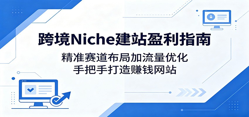 跨境Niche建站盈利指南：精准赛道布局加流量优化，手把手打造赚钱网站-创业网 - 最新网络创业项目与实战营销教程平台 | cye.cc