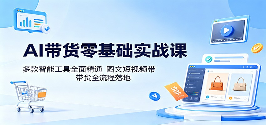 AI带货零基础实战课：多款智能工具全面精通，图文短视频带货全流程落地-创业网 - 最新网络创业项目与实战营销教程平台 | cye.cc