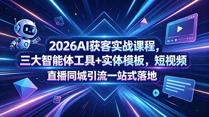 2026AI获客实战课程，三大智能体工具+实体模板，短视频直播同城引流一站式落地-创业网 - 最新网络创业项目与实战营销教程平台 | cye.cc
