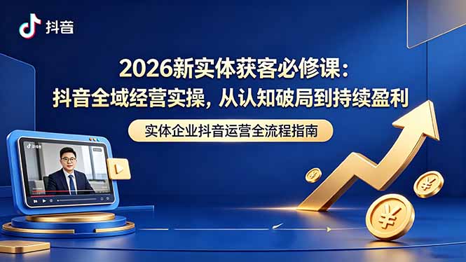 2026新实体获客必修课：抖音全域经营实操，从认知破局到持续盈利-创业网 - 最新网络创业项目与实战营销教程平台 | cye.cc