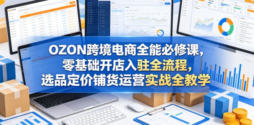 OZON跨境电商全能必修课，零基础开店入驻全流程，选品定价铺货运营实战全教学-创业网 - 最新网络创业项目与实战营销教程平台 | cye.cc