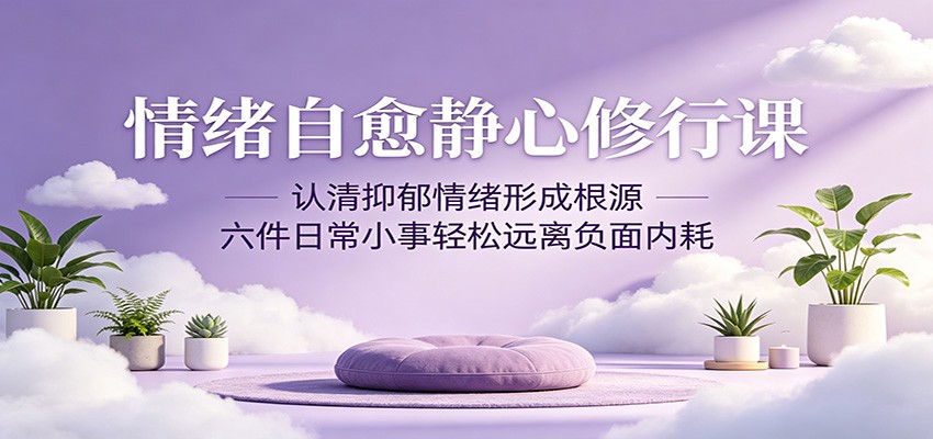 情绪自愈静心修行课：认清抑郁情绪形成根源，六件日常小事轻松远离负面内耗-创业网 - 最新网络创业项目与实战营销教程平台 | cye.cc