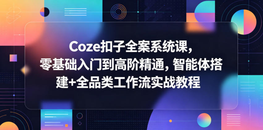 Coze扣子全案系统课，零基础入门到高阶精通，智能体搭建+全品类工作流实战教程-创业网 - 最新网络创业项目与实战营销教程平台 | cye.cc