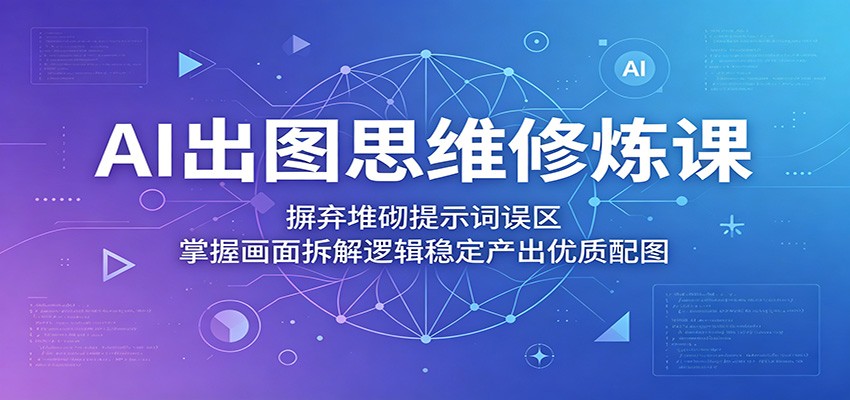 AI出图思维修炼课：摒弃堆砌提示词误区，掌握画面拆解逻辑稳定产出优质配图-创业网 - 最新网络创业项目与实战营销教程平台 | cye.cc