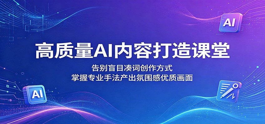 高质量AI内容打造课堂：告别盲目凑词创作方式，掌握专业手法产出氛围感优质画面-创业网 - 最新网络创业项目与实战营销教程平台 | cye.cc