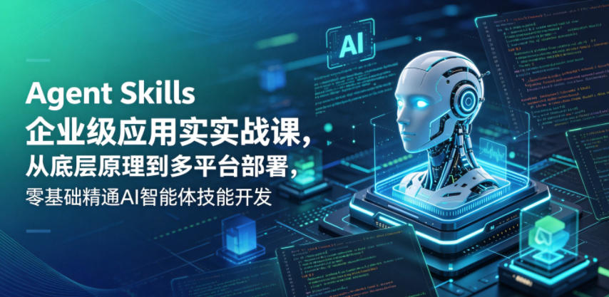 Agent Skills企业级应用实战课，从底层原理到多平台部署，零基础精通AI智能体技能开发-创业网 - 最新网络创业项目与实战营销教程平台 | cye.cc
