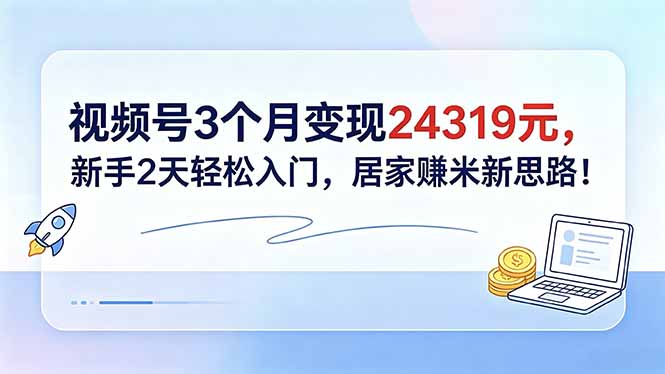 视频号3个月变现24319元，新手2天轻松入门，居家赚米新思路！-创业网 - 最新网络创业项目与实战营销教程平台 | cye.cc