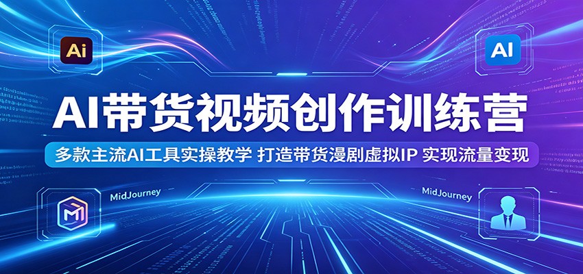 AI带货视频创作训练营：多款主流AI工具实操教学，打造带货漫剧虚拟IP，实现流量变现-创业网 - 最新网络创业项目与实战营销教程平台 | cye.cc
