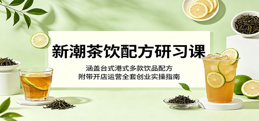 新潮茶饮配方研习课：涵盖台式港式多款饮品配方，附带开店运营全套创业实操指南-创业网 - 最新网络创业项目与实战营销教程平台 | cye.cc