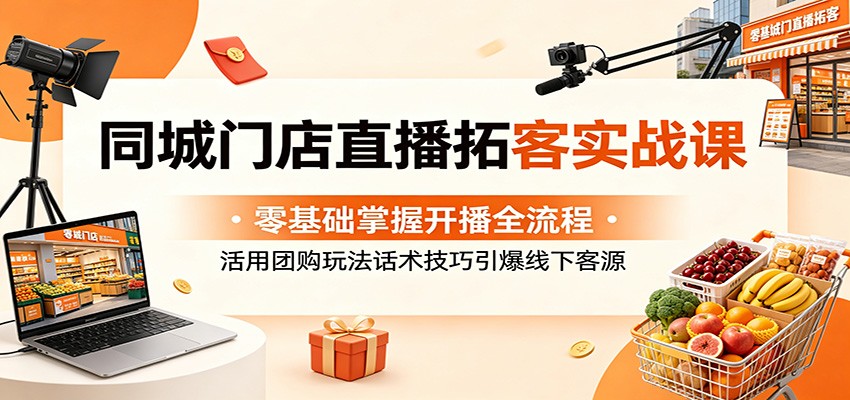 同城门店直播拓客实战课：零基础掌握开播全流程，活用团购玩法话术技巧引爆线下客源-创业网 - 最新网络创业项目与实战营销教程平台 | cye.cc