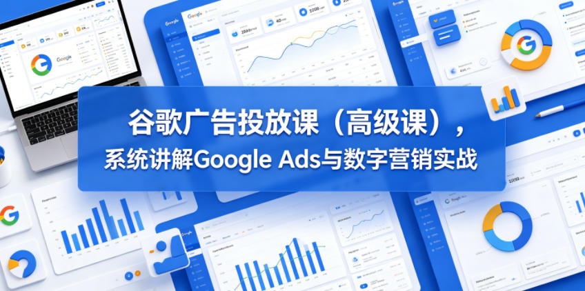 谷歌广告投放课(高级课)，系统讲解Google Ads与数字营销实战-创业网 - 最新网络创业项目与实战营销教程平台 | cye.cc