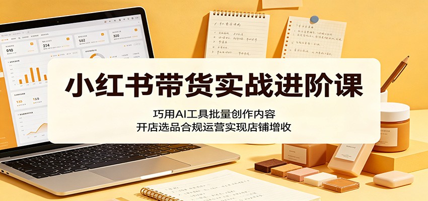 小红书带货实战进阶课：巧用AI工具批量创作内容，开店选品合规运营实现店铺增收-创业网 - 最新网络创业项目与实战营销教程平台 | cye.cc