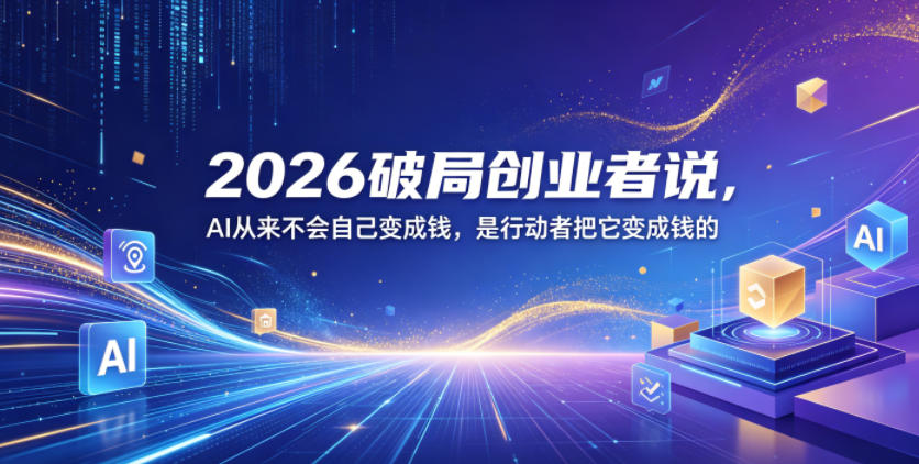 2026破局创业者说，AI从来不会自己变成钱，是行动者把它变成钱的【文档】-创业网 - 最新网络创业项目与实战营销教程平台 | cye.cc