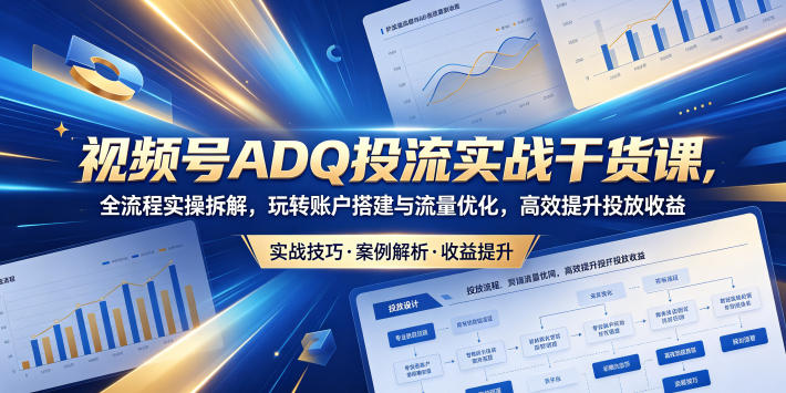 视频号ADQ投流实战干货课，全流程实操拆解，玩转账户搭建与流量优化，高效提升投放收益-创业网 - 最新网络创业项目与实战营销教程平台 | cye.cc