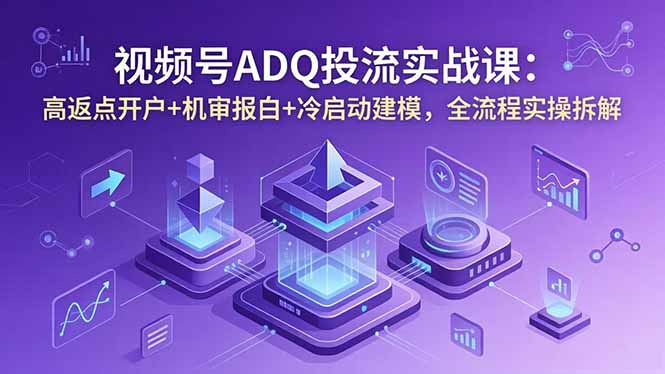 视频号ADQ投流实战课：高返点开户+机审报白+冷启动建模，全流程实操拆解-创业网 - 最新网络创业项目与实战营销教程平台 | cye.cc