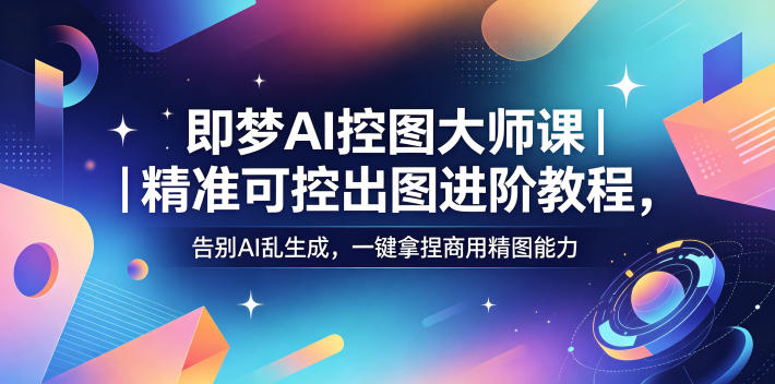 即梦AI控图大师课｜精准可控出图进阶教程，告别AI乱生成，一键拿捏商用精图能力-创业网 - 最新网络创业项目与实战营销教程平台 | cye.cc