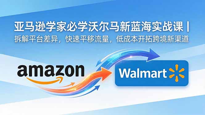 亚马逊卖家必学沃尔玛新蓝海实战课｜拆解平台差异，快速平移流量，低成本开拓跨境新渠道-创业网 - 最新网络创业项目与实战营销教程平台 | cye.cc