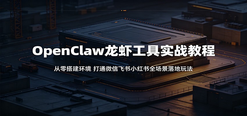 OpenClaw龙虾工具实战教程：从零搭建环境，打通微信飞书小红书全场景落地玩法-创业网 - 最新网络创业项目与实战营销教程平台 | cye.cc