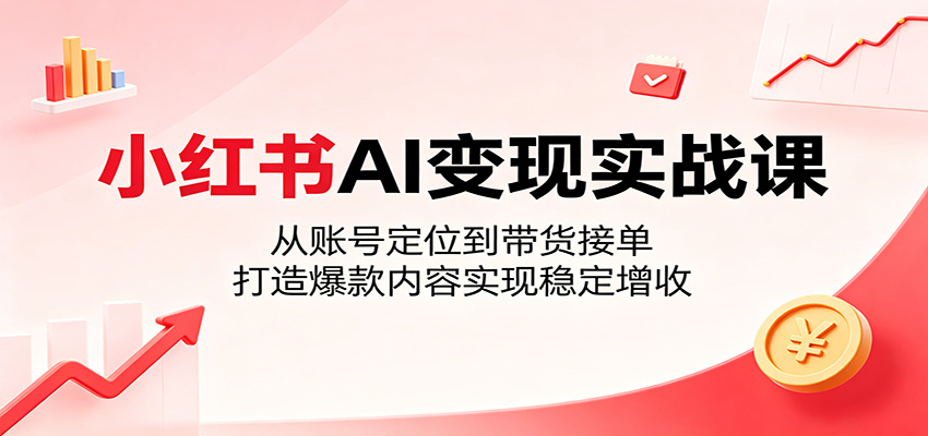 小红书AI变现实战课：从账号定位到带货接单，打造爆款内容实现稳定增收-创业网 - 最新网络创业项目与实战营销教程平台 | cye.cc