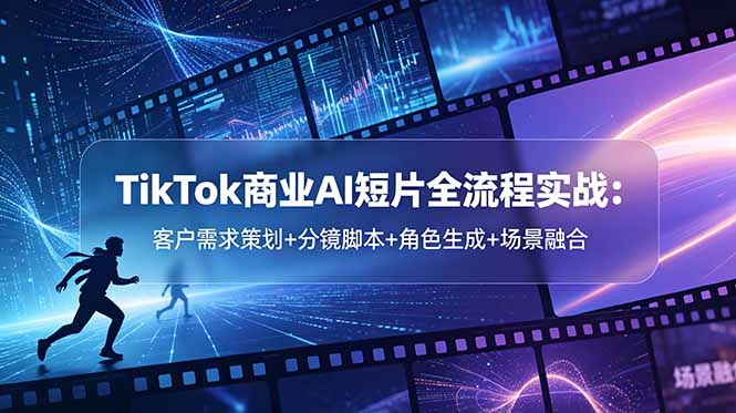TikTok商业AI短片全流程实战：客户需求策划+分镜脚本+角色生成+场景融合-创业网 - 最新网络创业项目与实战营销教程平台 | cye.cc