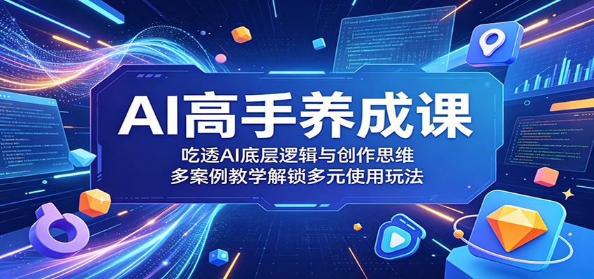 AI高手养成课：吃透AI底层逻辑与创作思维，多案例教学解锁多元使用玩法-创业网 - 最新网络创业项目与实战营销教程平台 | cye.cc