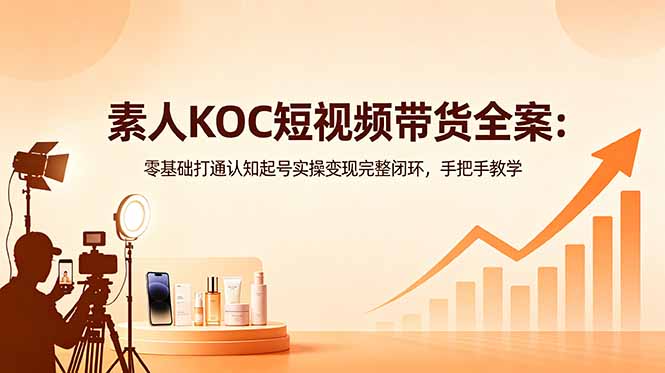 素人KOC短视频带货全案：零基础打通认知起号实操变现完整闭环，手把手教学-创业网 - 最新网络创业项目与实战营销教程平台 | cye.cc