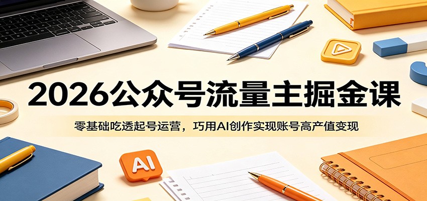 2026公众号流量主掘金课：零基础吃透起号运营，巧用AI创作实现账号高产值变现-创业网 - 最新网络创业项目与实战营销教程平台 | cye.cc