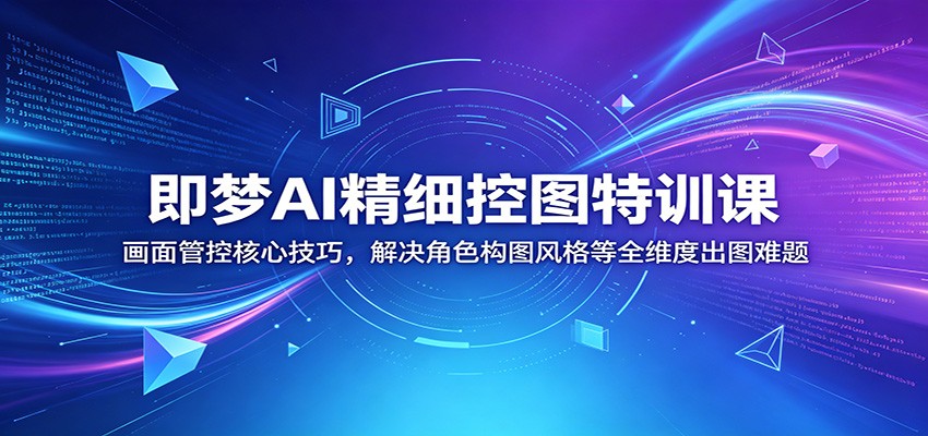 即梦AI精细控图特训课：画面管控核心技巧，解决角色构图风格等全维度出图难题-创业网 - 最新网络创业项目与实战营销教程平台 | cye.cc