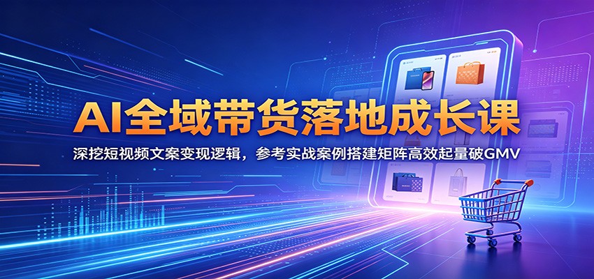 AI全域带货落地成长课：深挖短视频文案变现逻辑，参考实战案例搭建矩阵高效起量破GMV-创业网 - 最新网络创业项目与实战营销教程平台 | cye.cc