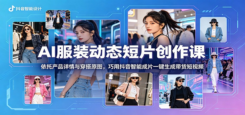 AI服装动态短片创作课：依托产品详情与穿搭原图，巧用抖音智能成片一键生成带货短视频-创业网 - 最新网络创业项目与实战营销教程平台 | cye.cc