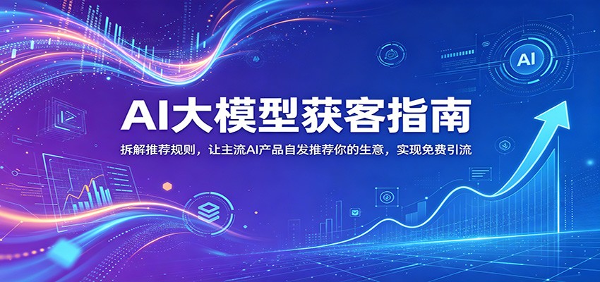 AI大模型获客指南：拆解推荐规则，让主流AI产品自发推荐你的生意 ，实现免费引流-创业网 - 最新网络创业项目与实战营销教程平台 | cye.cc