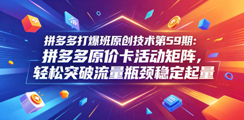 拼多多打爆班原创技术第59期：拼多多原价卡活动矩阵，轻松突破流量瓶颈稳定起量-创业网 - 最新网络创业项目与实战营销教程平台 | cye.cc